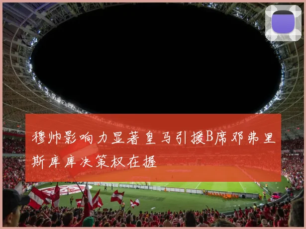 穆帅影响力显著皇马引援B席邓弗里斯库库决策权在握
