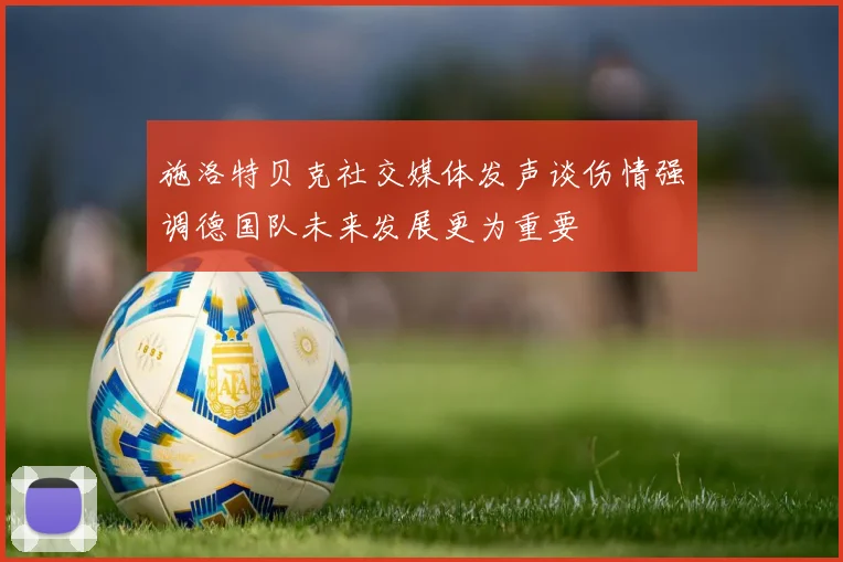 施洛特贝克社交媒体发声谈伤情强调德国队未来发展更为重要