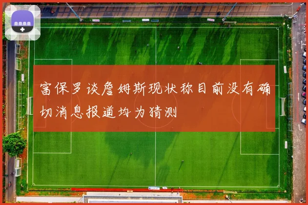 富保罗谈詹姆斯现状称目前没有确切消息报道均为猜测