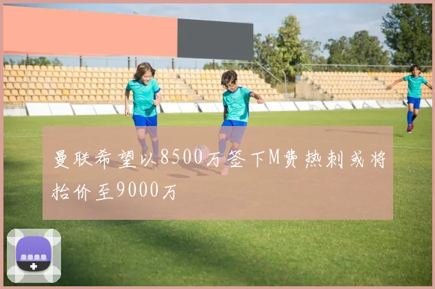 曼联希望以8500万签下M费热刺或将抬价至9000万