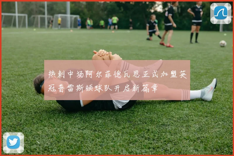 热刺中场阿尔菲德瓦恩正式加盟英冠普雷斯顿球队开启新篇章