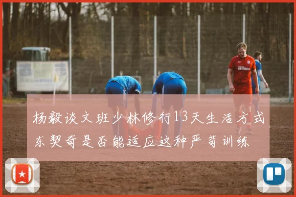 杨毅谈文班少林修行13天生活方式东契奇是否能适应这种严苛训练