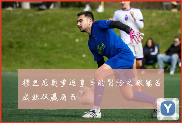 穆里尼奥重返皇马的冒险之旅能否成就双赢局面