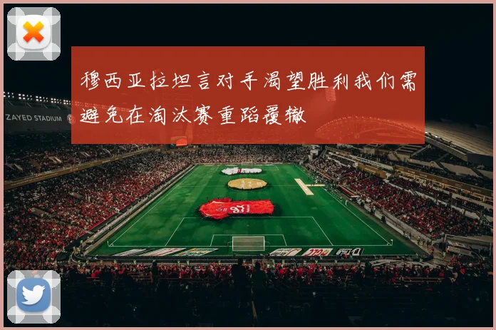 穆西亚拉坦言对手渴望胜利我们需避免在淘汰赛重蹈覆辙