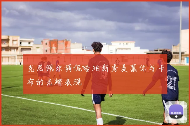 克尼佩尔调侃哈珀新秀羡慕你与卡布的光辉表现