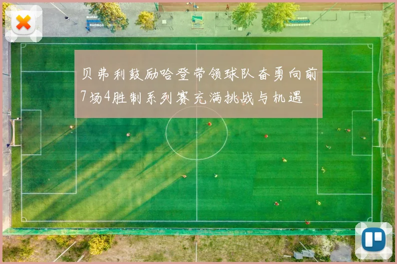 贝弗利鼓励哈登带领球队奋勇向前7场4胜制系列赛充满挑战与机遇