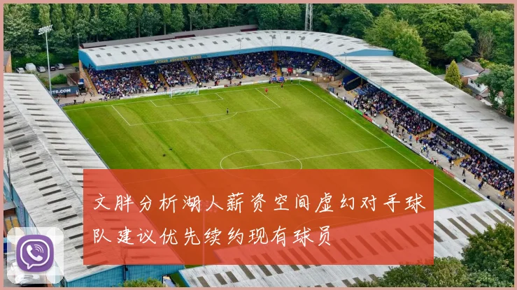 文胖分析湖人薪资空间虚幻对手球队建议优先续约现有球员