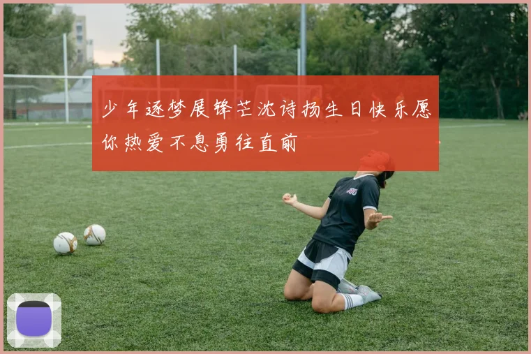 少年逐梦展锋芒沈诗扬生日快乐愿你热爱不息勇往直前